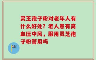 灵芝孢子粉对老年人有什么好处？老人患有高血压中风，服用灵芝孢子粉管用吗