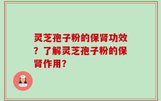 灵芝孢子粉的保肾功效？了解灵芝孢子粉的保肾作用？