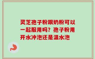 灵芝孢子粉跟奶粉可以一起服用吗？孢子粉用开水冲泡还是温水泡
