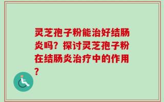 灵芝孢子粉能治好结肠炎吗？探讨灵芝孢子粉在结肠炎治疗中的作用？