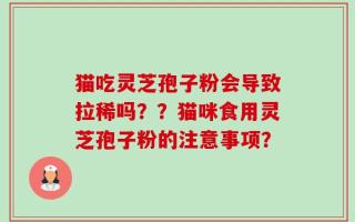 猫吃灵芝孢子粉会导致拉稀吗？？猫咪食用灵芝孢子粉的注意事项？