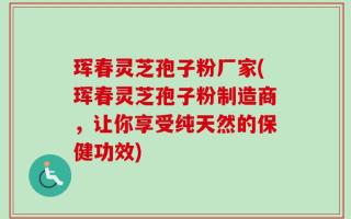 珲春灵芝孢子粉厂家(珲春灵芝孢子粉制造商，让你享受纯天然的保健功效)