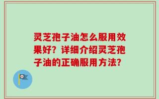 灵芝孢子油怎么服用效果好？详细介绍灵芝孢子油的正确服用方法？