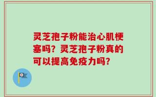 灵芝孢子粉能治心肌梗塞吗？灵芝孢子粉真的可以提高免疫力吗？