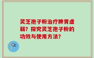 灵芝孢子粉治疗脾胃虚弱？探究灵芝孢子粉的功效与使用方法？