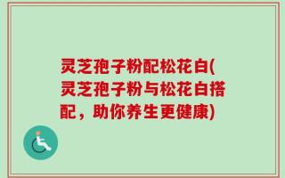 灵芝孢子粉配松花白(灵芝孢子粉与松花白搭配，助你养生更健康)