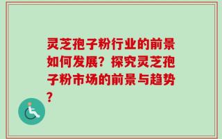 灵芝孢子粉行业的前景如何发展？探究灵芝孢子粉市场的前景与趋势？
