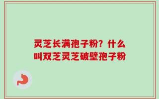 灵芝长满孢子粉？什么叫双芝灵芝破壁孢子粉