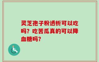 灵芝孢子粉透析可以吃吗？吃苦瓜真的可以降血糖吗？