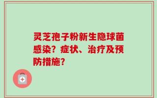 灵芝孢子粉新生隐球菌感染？症状、治疗及预防措施？
