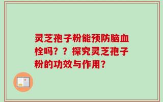 灵芝孢子粉能预防脑血栓吗？？探究灵芝孢子粉的功效与作用？