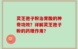 灵芝孢子粉治胃酸的神奇功效？详解灵芝孢子粉的药理作用？