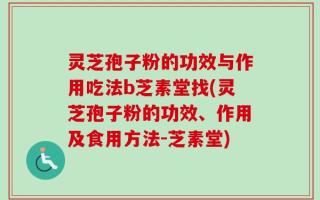 灵芝孢子粉的功效与作用吃法b芝素堂找(灵芝孢子粉的功效、作用及食用方法-芝素堂)