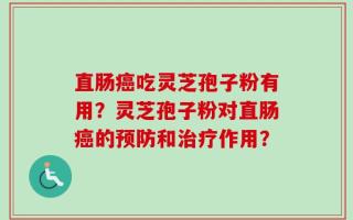 直肠癌吃灵芝孢子粉有用？灵芝孢子粉对直肠癌的预防和治疗作用？