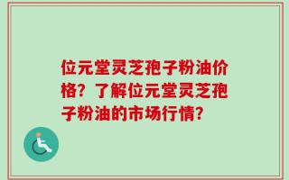 位元堂灵芝孢子粉油价格？了解位元堂灵芝孢子粉油的市场行情？