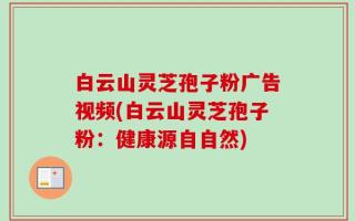 白云山灵芝孢子粉广告视频(白云山灵芝孢子粉：健康源自自然)