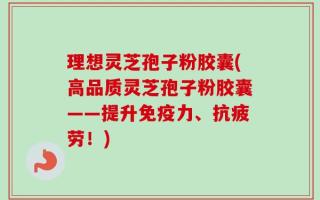 理想灵芝孢子粉胶囊(高品质灵芝孢子粉胶囊——提升免疫力、抗疲劳！)