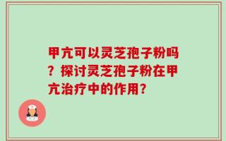 甲亢可以灵芝孢子粉吗？探讨灵芝孢子粉在甲亢治疗中的作用？