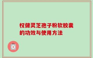 权健灵芝孢子粉软胶囊的功效与使用方法