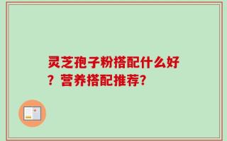 灵芝孢子粉搭配什么好？营养搭配推荐？