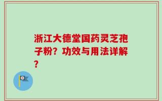 浙江大德堂国药灵芝孢子粉？功效与用法详解？