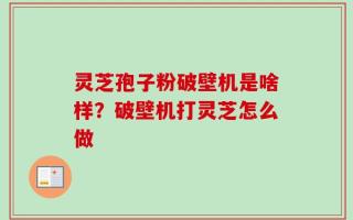 灵芝孢子粉破壁机是啥样？破壁机打灵芝怎么做