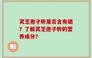 灵芝孢子粉是否含有硒？了解灵芝孢子粉的营养成分？