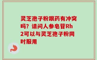灵芝孢子粉跟药有冲突吗？请问人参皂苷Rh2可以与灵芝孢子粉同时服用