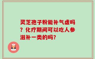 灵芝孢子粉能补气虚吗？化疗期间可以吃人参滋补一类的吗？