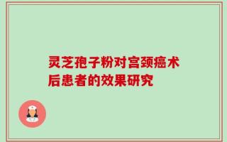 灵芝孢子粉对宫颈癌术后患者的效果研究
