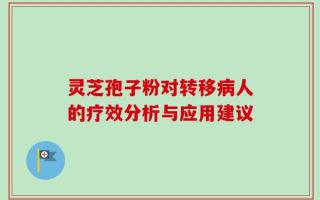 灵芝孢子粉对转移病人的疗效分析与应用建议