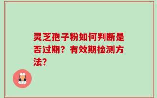 灵芝孢子粉如何判断是否过期？有效期检测方法？