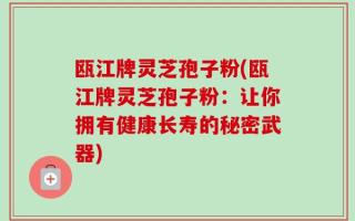 瓯江牌灵芝孢子粉(瓯江牌灵芝孢子粉：让你拥有健康长寿的秘密武器)