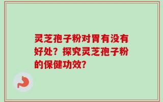 灵芝孢子粉对胃有没有好处？探究灵芝孢子粉的保健功效？