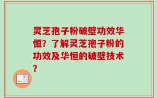 灵芝孢子粉破壁功效华恒？了解灵芝孢子粉的功效及华恒的破壁技术？