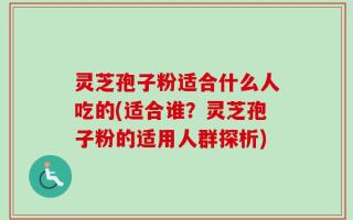 灵芝孢子粉适合什么人吃的(适合谁？灵芝孢子粉的适用人群探析)
