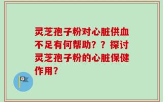 灵芝孢子粉对心脏供血不足有何帮助？？探讨灵芝孢子粉的心脏保健作用？