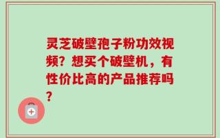 灵芝破壁孢子粉功效视频？想买个破壁机，有性价比高的产品推荐吗？