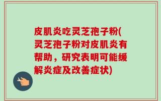 皮肌炎吃灵芝孢子粉(灵芝孢子粉对皮肌炎有帮助，研究表明可能缓解炎症及改善症状)