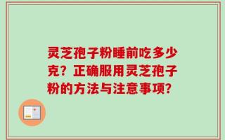 灵芝孢子粉睡前吃多少克？正确服用灵芝孢子粉的方法与注意事项？