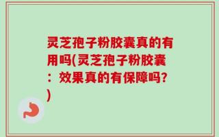 灵芝孢子粉胶囊真的有用吗(灵芝孢子粉胶囊：效果真的有保障吗？)