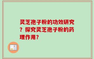灵芝孢子粉的功效研究？探究灵芝孢子粉的药理作用？