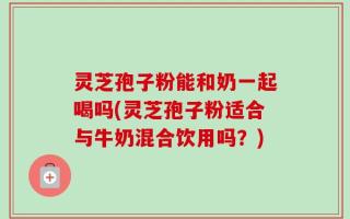 灵芝孢子粉能和奶一起喝吗(灵芝孢子粉适合与牛奶混合饮用吗？)