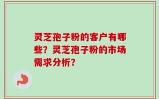 灵芝孢子粉的客户有哪些？灵芝孢子粉的市场需求分析？