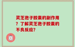 灵芝孢子胶囊的副作用？了解灵芝孢子胶囊的不良反应？
