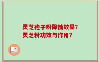 灵芝孢子粉降糖效果？灵芝粉功效与作用？