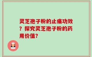 灵芝孢子粉的止痛功效？探究灵芝孢子粉的药用价值？