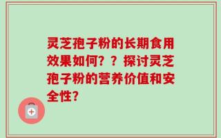 灵芝孢子粉的长期食用效果如何？？探讨灵芝孢子粉的营养价值和安全性？