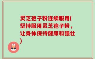 灵芝孢子粉连续服用(坚持服用灵芝孢子粉，让身体保持健康和强壮)