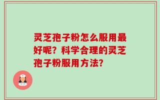 灵芝孢子粉怎么服用最好呢？科学合理的灵芝孢子粉服用方法？